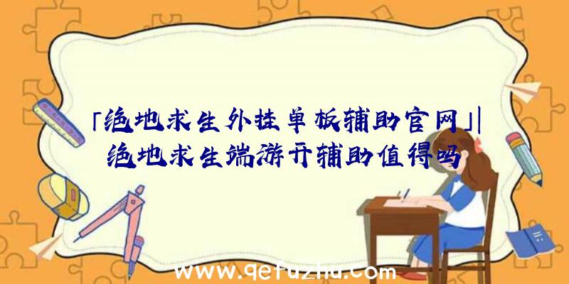 「绝地求生外挂单板辅助官网」|绝地求生端游开辅助值得吗